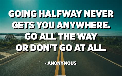 Going Halfway Never Gets You Anywhere Go All The Way Or Dont Go At