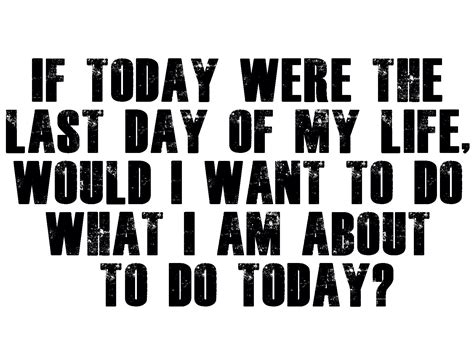 If Today Were The Last Day Of My Life Would I Want To Do What I Am