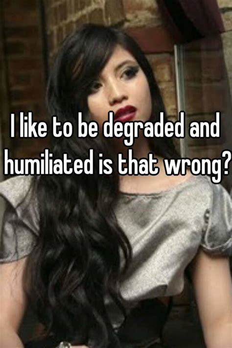 i like to be degraded and humiliated is that wrong
