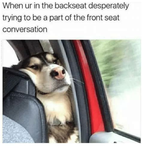 When Ur In The Backseat Desperately Trying To Be A Part Of The Front Seat Conversation Seat