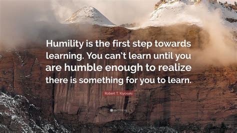 Robert T Kiyosaki Quote Humility Is The First Step Towards Learning