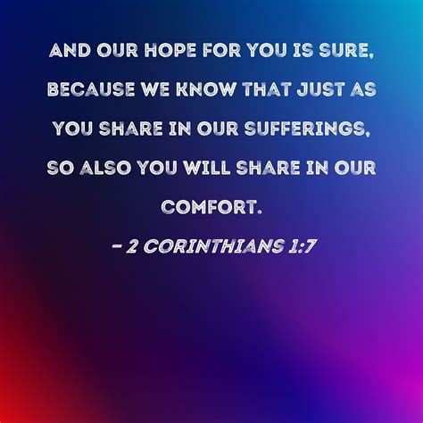 2 Corinthians 1:7 And our hope for you is sure, because we know that