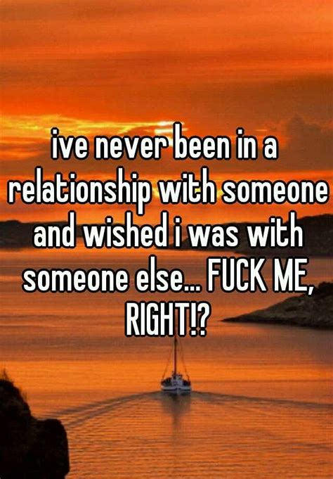 ive never been in a relationship with someone and wished i was with someone else fuck me right