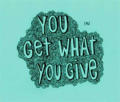 You Get What You Give Quotes Quotesgram