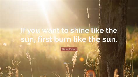 abdul kalam quote “if you want to shine like the sun first burn like the sun ”