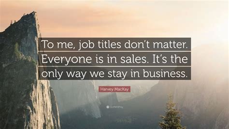 Harvey Mackay Quote To Me Job Titles Dont Matter Everyone Is In