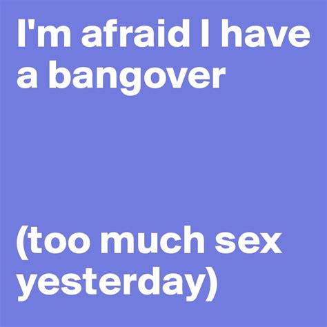 Im Afraid I Have A Bangover Too Much Sex Yesterday Post By