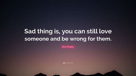 Elvis Presley Quote Sad Thing Is You Can Still Love Someone And Be