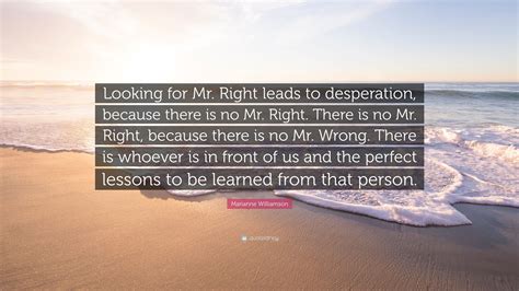 We did not find results for: Marianne Williamson Quote: "Looking for Mr. Right leads to desperation, because there is no Mr ...