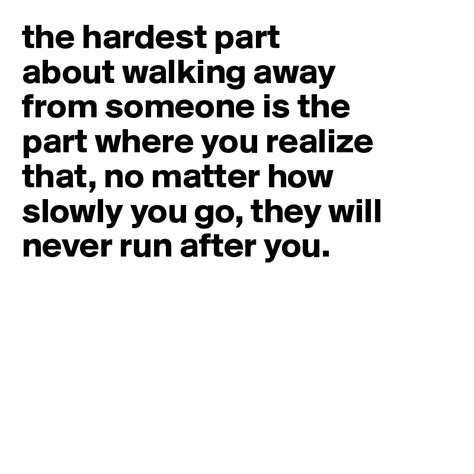 The Hardest Part About Walking Away From Someone Is The