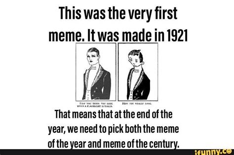 this was the very first meme it was made in 1921 ad that means that at the end of the year we
