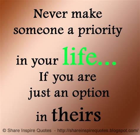 never make someone a priority in your life if you are just an option in theirs the best