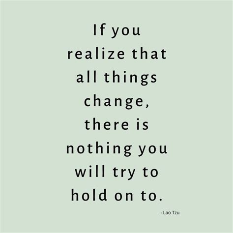 If You Realize That All Things Change There Is Nothing You Will Try To