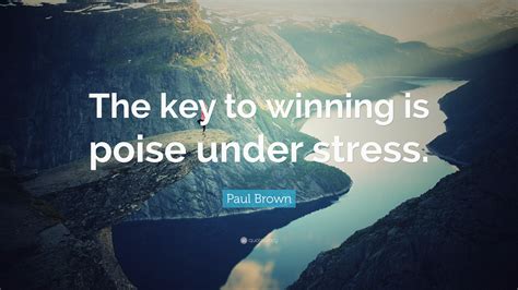 The cry was an oblique expression of the fact that so many things come only with age: Paul Brown Quote: "The key to winning is poise under stress."