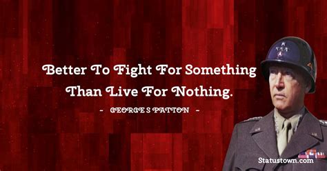 Better To Fight For Something Than Live For Nothing George S Patton