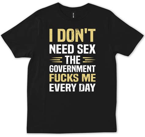 I Dont Need Sex The Government Focks Me Everyday Funny Anti Biden T