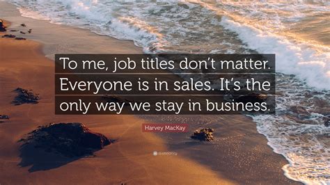 Harvey Mackay Quote “to Me Job Titles Dont Matter Everyone Is In