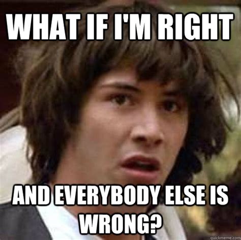 What If Im Right And Everybody Else Is Wrong Conspiracy Keanu