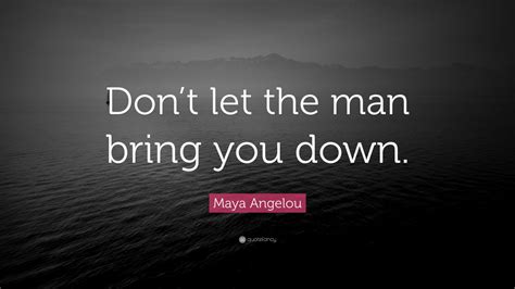 Maya Angelou Quote Dont Let The Man Bring You Down