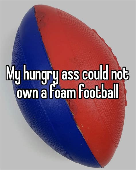 My Hungry Ass Could Not Own A Foam Football Meme My Hungry Ass Could