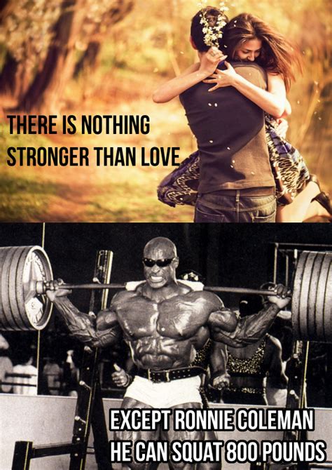 nothing is stronger than love except ronnie coleman he can squat 800 pounds ronnie coleman