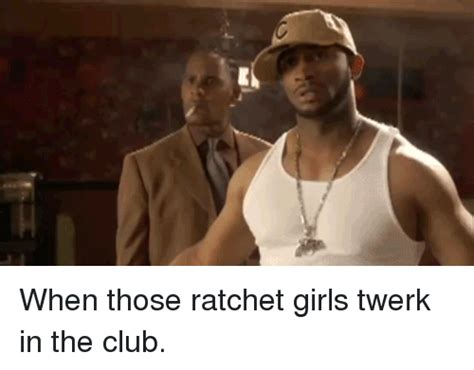 When Those Ratchet Girls Twerk In The Club Club Meme On Meme