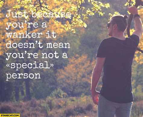 Just Because Youre A Wanker It Does Not Mean Youre Not A Special Person
