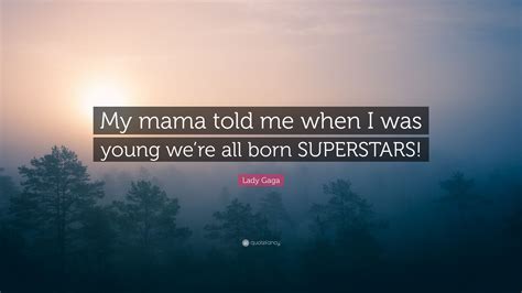 Lady Gaga Quote “my Mama Told Me When I Was Young Were All Born