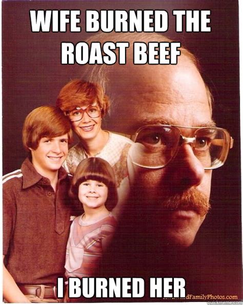 Wife Burned The Roast Beef I Burned Her Vengeance Dad Quickmeme