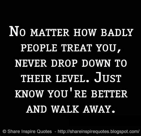 No Matter How Badly People Treat You Never Drop Down To Their Level