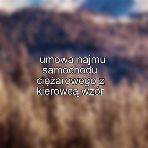 Umowa najmu samochodu ciężarowego z kierowcą wzór umowyzlecenia pl