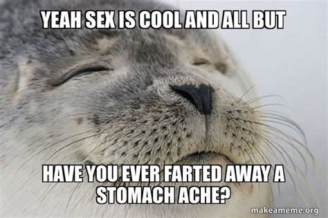 Yeah Sex Is Cool And All But Have You Ever Farted Away A Stomach Ache