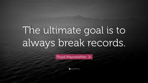 Floyd Mayweather Jr Quote The Ultimate Goal Is To Always Break