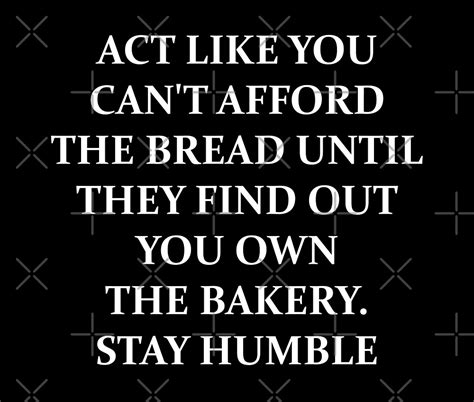 act like you can t afford the bread until they find out you own the bakery stay humble by