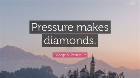 Diamonds are produced when carbon is put under very high pressure. George S. Patton Jr. Quote: "Pressure makes diamonds."