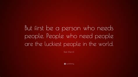 Bob Merrill Quote But First Be A Person Who Needs People People Who