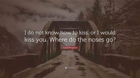 Ingrid Bergman Quote “i Do Not Know How To Kiss Or I Would Kiss You Where Do The Noses Go”