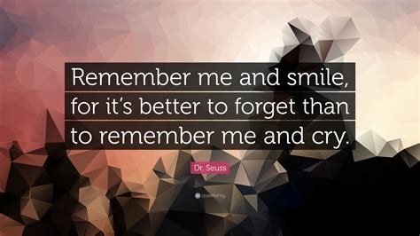 Remember me my love quote. Dr. Seuss Quote: "Remember me and smile, for it's better to forget than to remember me and cry ...