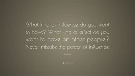 Jim Rohn Quote What Kind Of Influence Do You Want To Have What Kind Of Effect Do You Want To