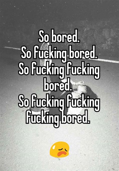 so bored so fucking bored so fucking fucking bored so fucking fucking fucking bored 😥