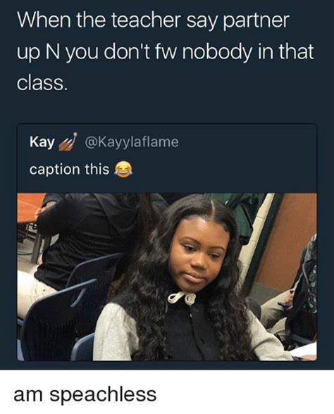 When The Teacher Say Partner Up N You Dont Fw Nobody In That Class Kaykayylaflame Caption This