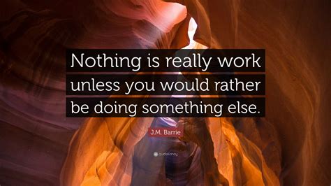 Jm Barrie Quote Nothing Is Really Work Unless You Would Rather Be