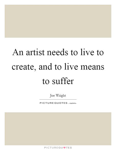 An Artist Needs To Live To Create And To Live Means To Suffer