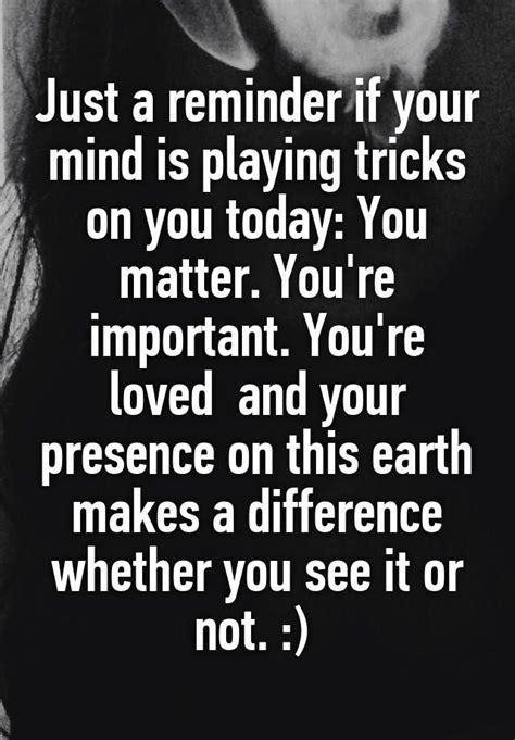 Just A Reminder If Your Mind Is Playing Tricks On You Today You
