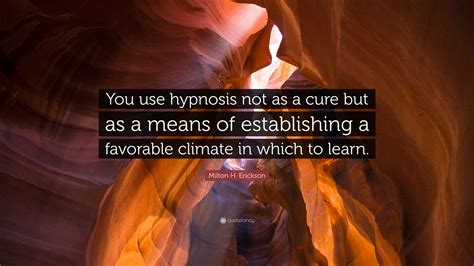 Milton H Erickson Quote You Use Hypnosis Not As A Cure But As A