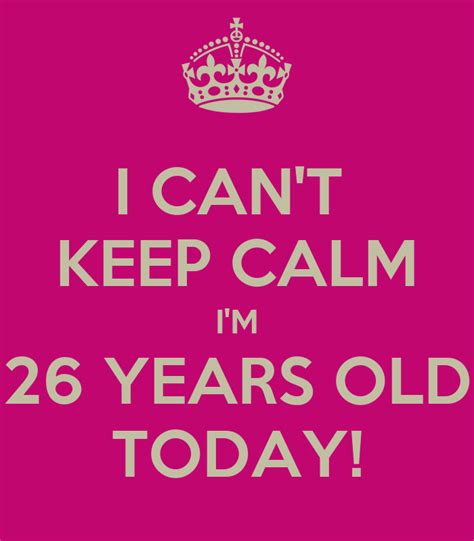 I Cant Keep Calm Im 26 Years Old Today Keep Calm And Carry On