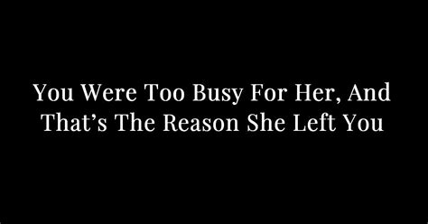 You Were Too Busy For Her And Thats The Reason She Left You