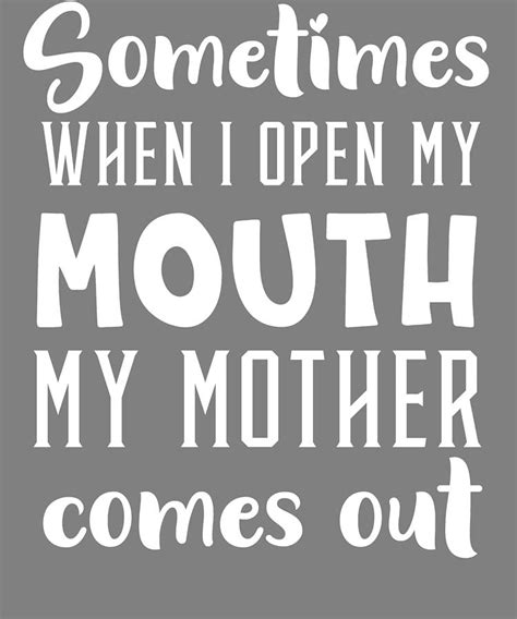 Sometimes When I Open My Mouth My Mother Comes Out Funny Just Like Mom