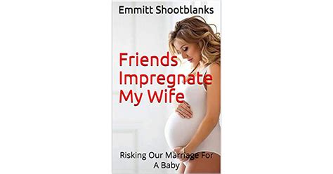 Friends Impregnate My Wife Risking Our Marriage For A Baby By Emmitt Shootblanks