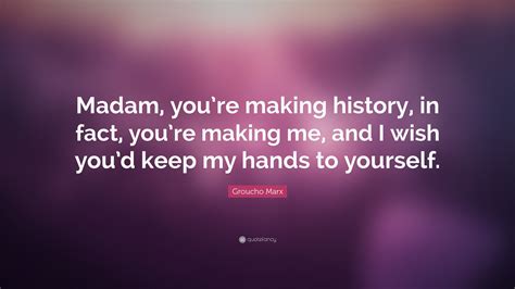 Groucho Marx Quote Madam Youre Making History In Fact Youre